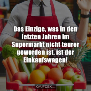 Das Einzige, was in den letzten Jahren im Supermarkt nicht teurer geworden ist, ist der Einkaufswagen!