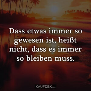 Dass etwas immer so gewesen ist, heißt nicht, dass es immer so bleiben muss.