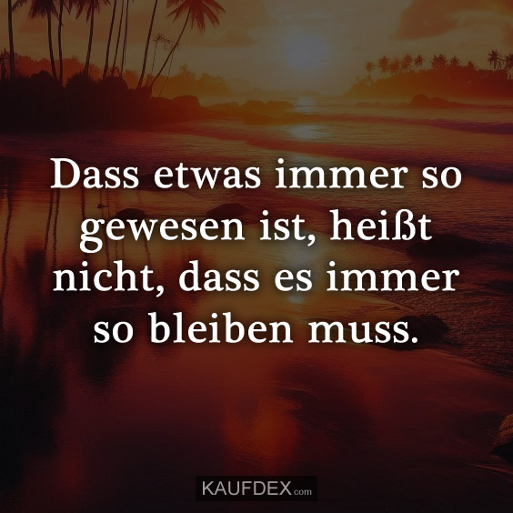 Dass etwas immer so gewesen ist, heißt nicht, dass es immer so bleiben muss.