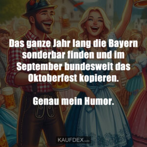 Das ganze Jahr lang die Bayern sonderbar finden und im September bundesweit das Oktoberfest kopieren. Genau mein Humor.