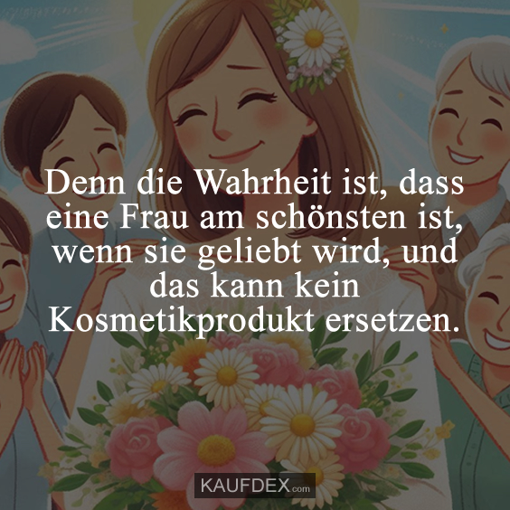 Denn die Wahrheit ist, dass eine Frau am schönsten ist, wenn sie…