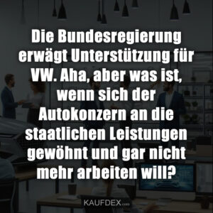 Die Bundesregierung erwägt Unterstützung für VW. Aha, aber was ist, wenn sich der Autokonzern an die staatlichen Leistungen gewöhnt und gar nicht mehr arbeiten will?