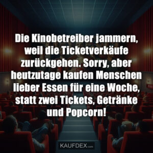 Die Kinobetreiber jammern, weil die Ticketverkäufe zurückgehen. Sorry, aber heutzutage kaufen Menschen lieber Essen für eine Woche, statt zwei Tickets, Getränke und Popcorn!
