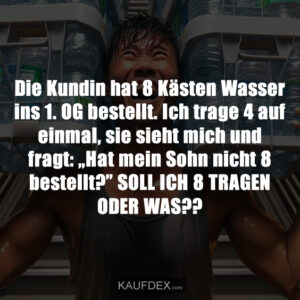 Die Kundin hat 8 Kästen Wasser ins 1. OG bestellt. Ich trage 4 auf einmal, sie sieht mich und fragt: „Hat mein Sohn nicht 8 bestellt?” SOLL ICH 8 TRAGEN ODER WAS??