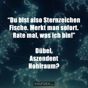 "Du bist also Sternzeichen Fische. Merkt man sofort. Rate mal, was ich bin!" Dübel, Aszendent Hohlraum?