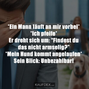 *Ein Mann läuft an mir vorbei* *Ich pfeife* Er dreht sich um: “Findest du das nicht armselig?” *Mein Hund kommt angelaufen* Sein Blick: Unbezahlbar!