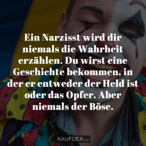 Ein Narzisst wird dir niemals die Wahrheit erzählen. Du wirst eine Geschichte bekommen, in der er entweder der Held ist oder das Opfer. Aber niemals der Böse.