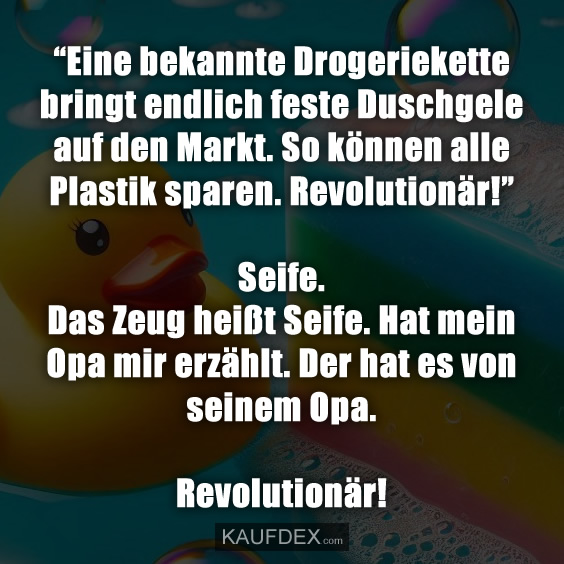 “Eine bekannte Drogeriekette bringt endlich feste Duschgele auf den Markt. So können alle Plastik sparen. Revolutionär!” Seife. Das Zeug heißt Seife. Hat mein Opa mir erzählt. Der hat es von seinem Opa. Revolutionär!