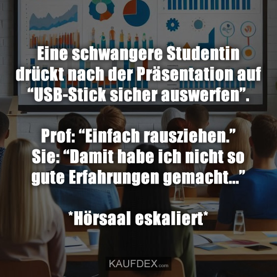 Eine schwangere Studentin drückt nach der Präsentation auf “USB-Stick sicher auswerfen”. Prof: “Einfach rausziehen.” Sie: “Damit habe ich nicht so gute Erfahrungen gemacht...” *Hörsaal eskaliert*