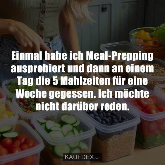 Einmal habe ich Meal-Prepping ausprobiert und dann an einem Tag die 5 Mahlzeiten für eine Woche gegessen. Ich möchte nicht darüber reden.