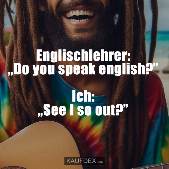 Englischlehrer: „Do you speak english?” Ich: „See I so out?”