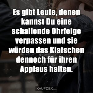 Es gibt Leute, denen kannst Du eine schallende Ohrfeige verpassen und sie würden das Klatschen dennoch für ihren Applaus halten.