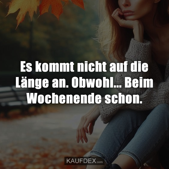 Es kommt nicht auf die Länge an. Obwohl... Beim Wochenende schon.