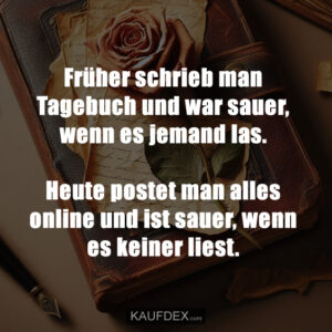 Früher schrieb man Tagebuch und war sauer, wenn es jemand las. Heute postet man alles online und ist sauer, wenn es keiner liest.