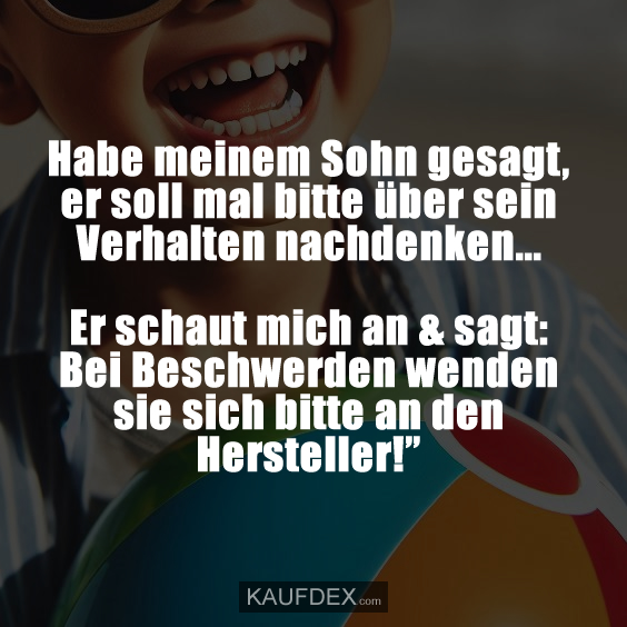 Habe meinem Sohn gesagt, er soll mal bitte über sein Verhalten nachdenken... Er schaut mich an & sagt: Bei Beschwerden wenden sie sich bitte an den Hersteller!”