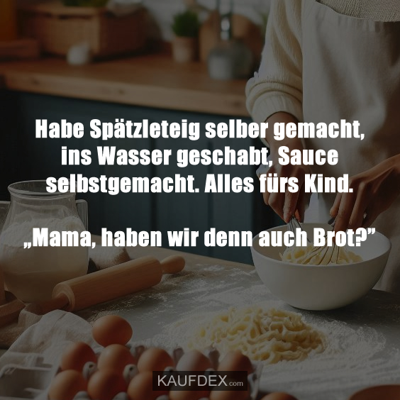 Habe Spätzleteig selber gemacht, ins Wasser geschabt, Sauce selbstgemacht. Alles fürs Kind. „Mama, haben wir denn auch Brot?