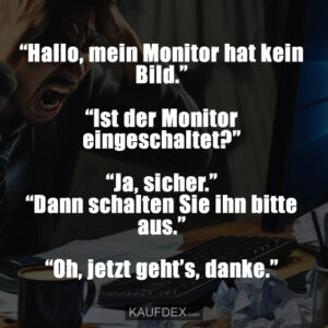 “Hallo, mein Monitor hat kein Bild.” “Ist der Monitor eingeschaltet?” “Ja, sicher.” “Dann schalten Sie ihn bitte aus.” “Oh, jetzt geht’s, danke.”