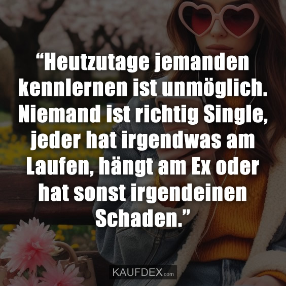 “Heutzutage jemanden kennlernen ist unmöglich. Niemand ist richtig Single, jeder hat irgendwas am Laufen, hängt am Ex oder hat sonst irgendeinen Schaden.”