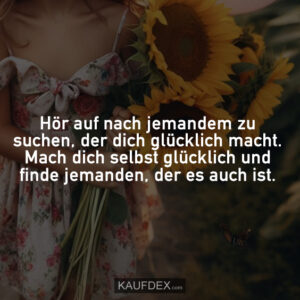 Hör auf nach jemandem zu suchen, der dich glücklich macht. Mach dich selbst glücklich und finde jemanden, der es auch ist.