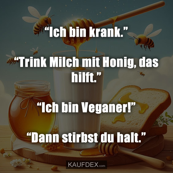 “Ich bin krank.” “Trink Milch mit Honig, das hilft.” “Ich bin Veganer!” “Dann stirbst du halt.”