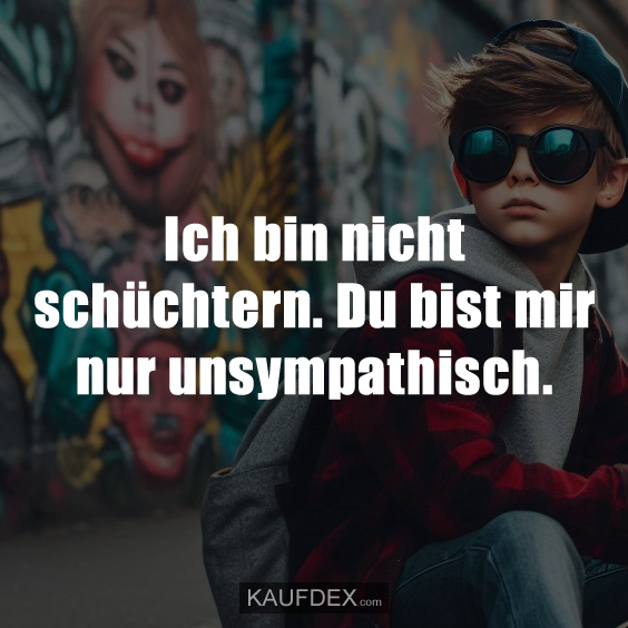 Ich bin nicht schüchtern. Du bist mir nur unsympathisch.