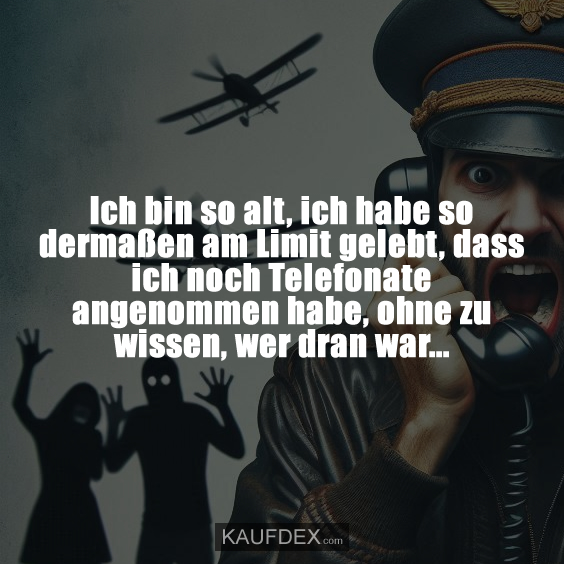 Ich bin so alt, ich habe so dermaßen am Limit gelebt, dass ich noch Telefonate angenommen habe, ohne zu wissen, wer dran war...