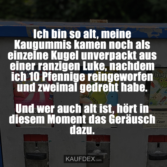 Ich bin so alt, meine Kaugummis kamen noch als einzelne Kugel unverpackt aus einer ranzigen Luke, nachdem ich 10 Pfennige reingeworfen und zweimal gedreht habe. Und wer auch alt ist, hört in diesem Moment das Geräusch dazu.