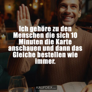 Ich gehöre zu den Menschen die sich 10 Minuten die Karte anschauen und dann das Gleiche bestellen wie immer.