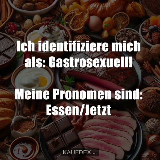 Ich identifiziere mich als: Gastrosexuell! Meine Pronomen sind: Essen/Jetzt