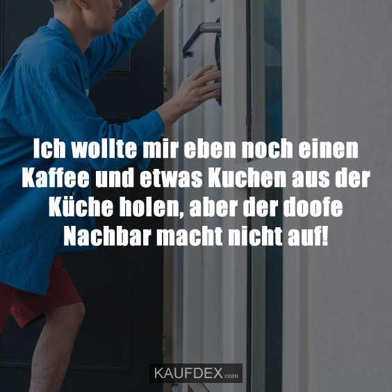 Ich wollte mir eben noch einen Kaffee und etwas Kuchen aus der Küche holen, aber der doofe Nachbar macht nicht auf!