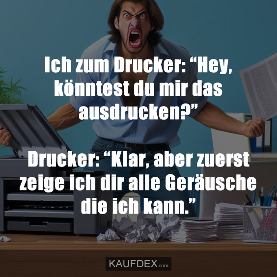 Ich zum Drucker: “Hey, könntest du mir das ausdrucken?” Drucker: “Klar, aber zuerst zeige ich dir alle Geräusche die ich kann.”