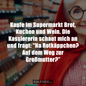 Kaufe im Supermarkt Brot, Kuchen und Wein. Die Kassiererin schaut mich an und fragt: “Na Rotkäppchen? Auf dem Weg zur Großmutter?”