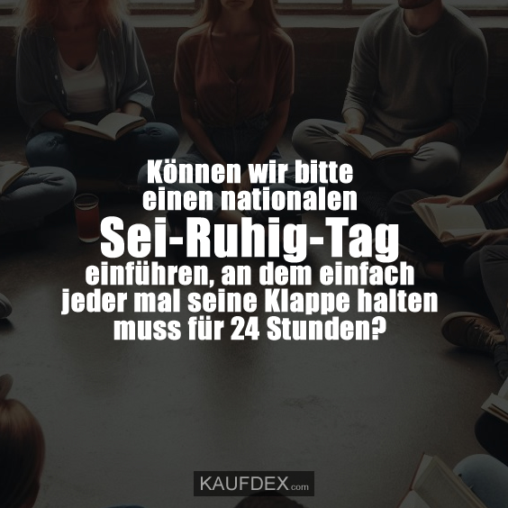 Können wir bitte einen nationalen Sei-Ruhig-Tag einführen, an dem einfach jeder mal seine Klappe halten muss für 24 Stunden?