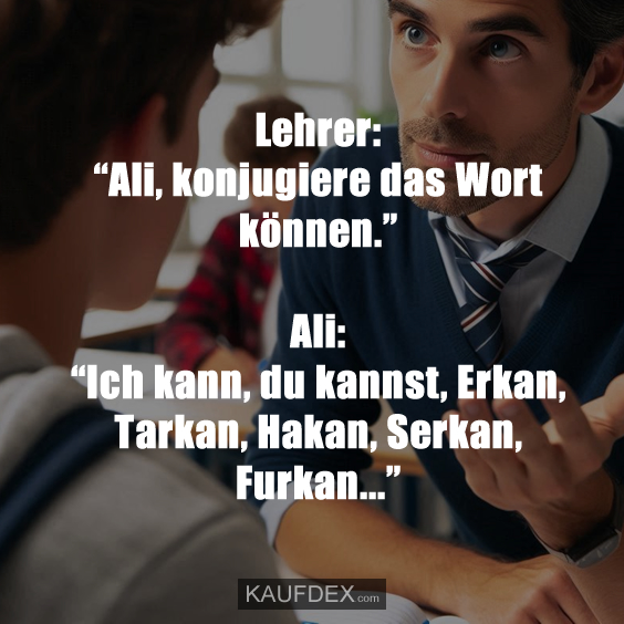 Lehrer: "Ali, konjugiere das Wort können." Ali: "Ich kann, du kannst, Erkan, Tarkan, Hakan, Serkan, Furkan..."