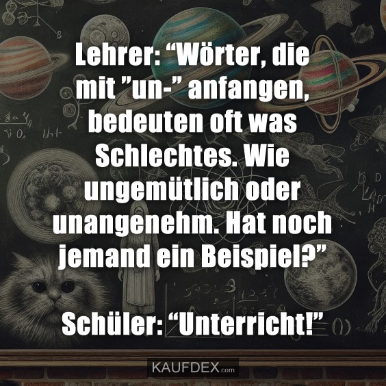 Lehrer: “Wörter, die mit ”un-” anfangen, bedeuten oft was Schlechtes. Wie ungemütlich oder unangenehm. Hat noch jemand ein Beispiel?” Schüler: “Unterricht!”
