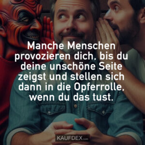 Manche Menschen provozieren dich, bis du deine unschöne Seite zeigst und stellen sich dann in die Opferrolle, wenn du das tust.