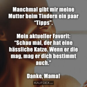 Manchmal gibt mir meine Mutter beim Tindern ein paar “Tipps”. Mein aktueller Favorit: “Schau mal, der hat eine hässliche Katze. Wenn er die mag, mag er dich bestimmt auch.” Danke, Mama!
