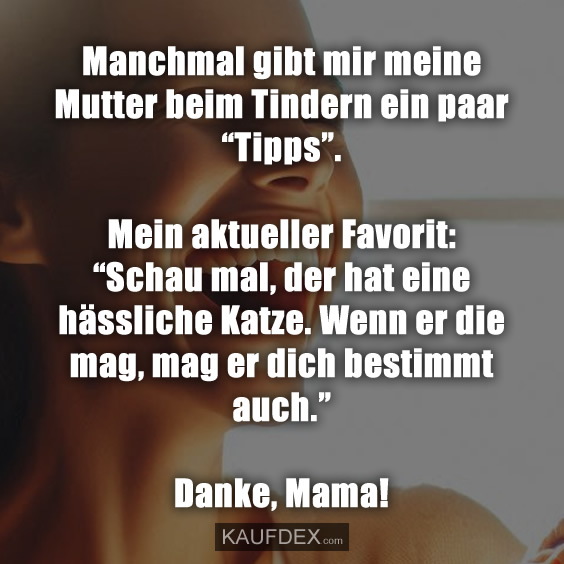 Manchmal gibt mir meine Mutter beim Tindern ein paar “Tipps”. Mein aktueller Favorit: “Schau mal, der hat eine hässliche Katze. Wenn er die mag, mag er dich bestimmt auch.” Danke, Mama!