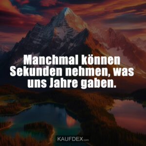 Manchmal können Sekunden nehmen, was uns Jahre gaben.
