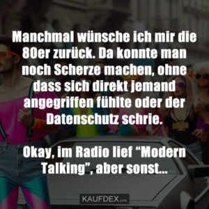 Manchmal wünsche ich mir die 80er zurück. Da konnte man noch Scherze machen, ohne dass sich direkt jemand angegriffen fühlte oder der Datenschutz schrie. Okay, im Radio lief “Modern Talking”, aber sonst...