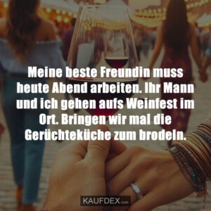 Meine beste Freundin muss heute Abend arbeiten. Ihr Mann und ich gehen aufs Weinfest im Ort. Bringen wir mal die Gerüchteküche zum brodeln.