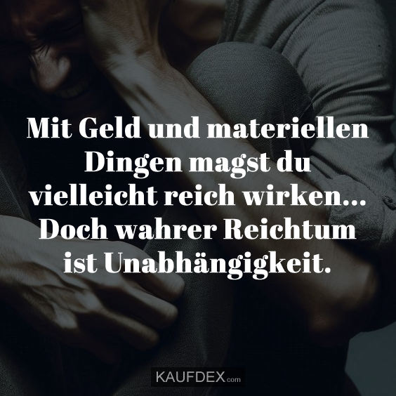 Mit Geld und materiellen Dingen magst du vielleicht reich wirken... Doch wahrer Reichtum ist Unabhängigkeit.