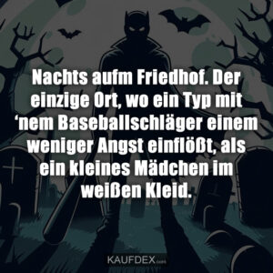 Nachts aufm Friedhof. Der einzige Ort, wo ein Typ mit ‘nem Baseballschläger einem weniger Angst einflößt, als ein kleines Mädchen im weißen Kleid.