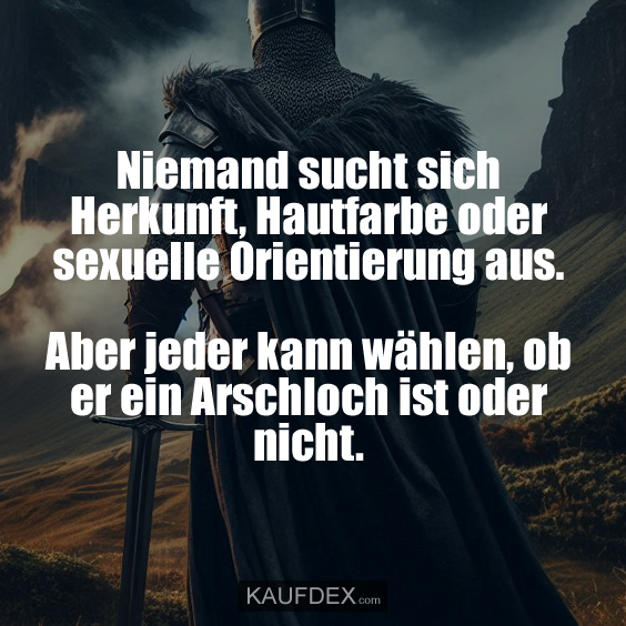 Niemand sucht sich Herkunft, Hautfarbe oder sexuelle Orientierung aus. Aber jeder kann wählen, ob er ein Arschloch ist oder nicht.