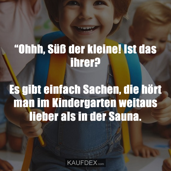 “Ohhh, Süß der kleine! Ist das ihrer? Es gibt einfach Sachen, die hört man im Kindergarten weitaus lieber als in der Sauna.