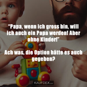 “Papa, wenn ich gross bin, will ich auch ein Papa werden! Aber ohne Kinder!” Ach was, die Option hätte es auch gegeben?