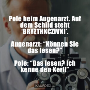 Pole beim Augenarzt. Auf dem Schild steht ‘BRYZTHKCZIVKI’. Augenarzt: “Können Sie das lesen?” Pole: “Das lesen? Ich kenne den Kerl!”