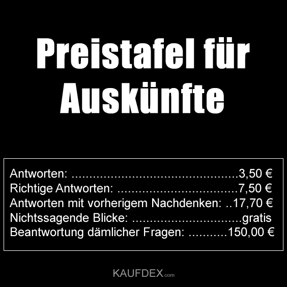 Preistafel für Auskünfte. Antworten: 3,50 € Richtige Antworten: 7,50 € Antworten mit vorherigem Nachdenken: 17,70 € Nichtssagende Blicke: gratis Beantwortung dämlicher Fragen: 150,00 €