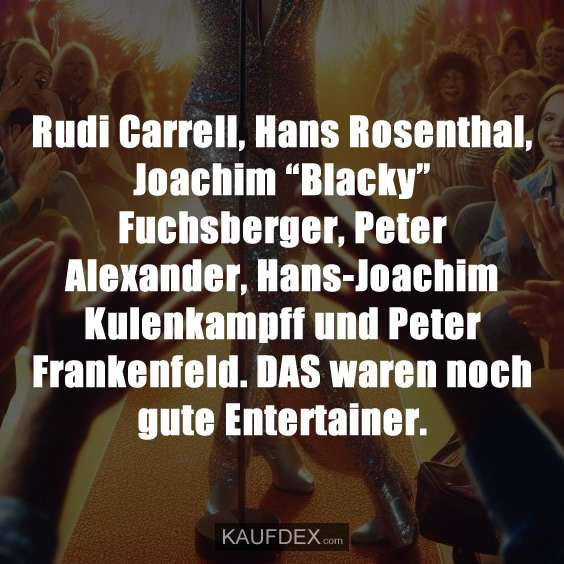 Rudi Carrell, Hans Rosenthal, Joachim “Blacky” Fuchsberger, Peter Alexander, Hans-Joachim Kulenkampff und Peter Frankenfeld. DAS waren noch gute Entertainer.