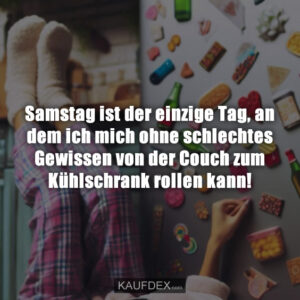 Samstag ist der einzige Tag, an dem ich mich ohne schlechtes Gewissen von der Couch zum Kühlschrank rollen kann!